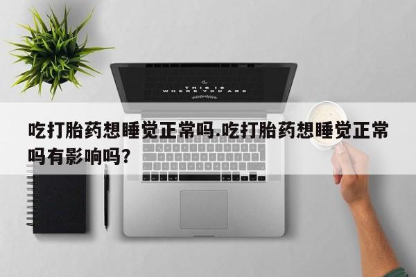 米非米索怎么买吃打胎药想睡觉正常吗.吃打胎药想睡觉正常吗有影响吗？