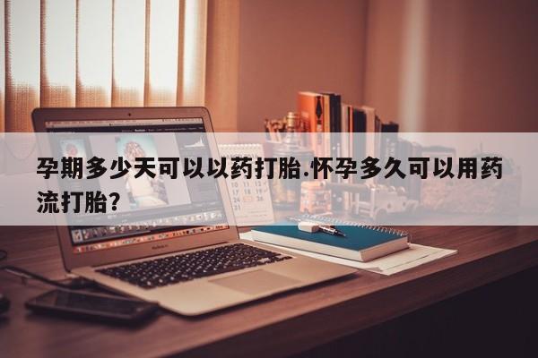 米非米索怎么买孕期多少天可以以药打胎.怀孕多久可以用药流打胎？
