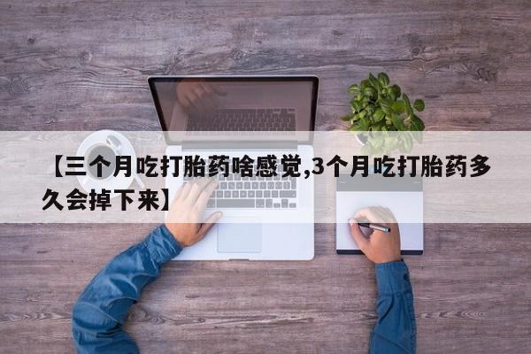 米非米索怎么买【三个月吃打胎药啥感觉,3个月吃打胎药多久会掉下来】