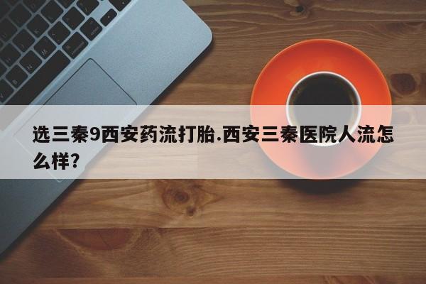 米非米索怎么买选三秦9西安药流打胎.西安三秦医院人流怎么样？