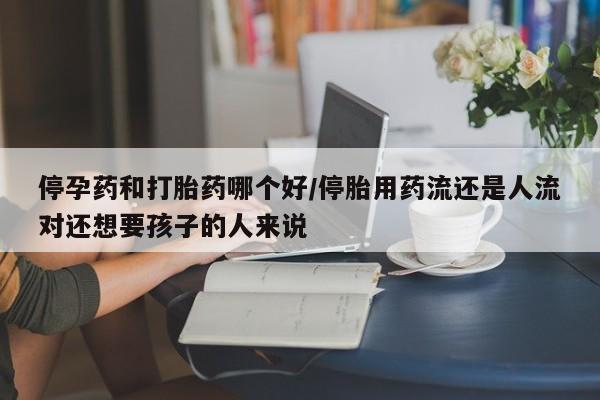 米非米索怎么买停孕药和打胎药哪个好/停胎用药流还是人流对还想要孩子的人来说