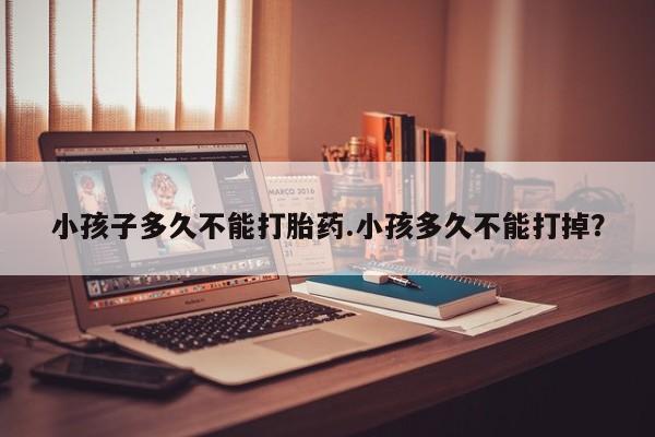 米非米索怎么买小孩子多久不能打胎药.小孩多久不能打掉？
