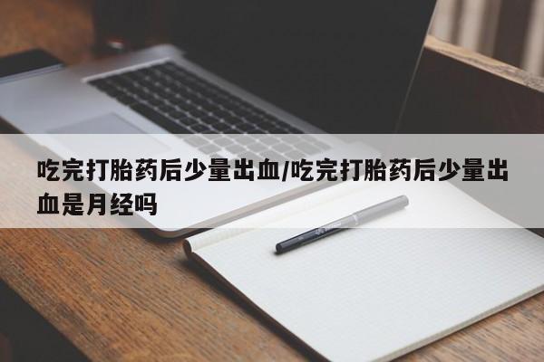 米非米索怎么买吃完打胎药后少量出血/吃完打胎药后少量出血是月经吗