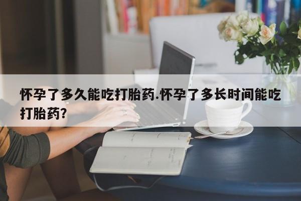 米非米索怎么买怀孕了多久能吃打胎药.怀孕了多长时间能吃打胎药？