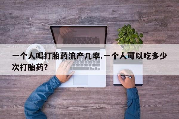 米非米索怎么买一个人喝打胎药流产几率.一个人可以吃多少次打胎药？