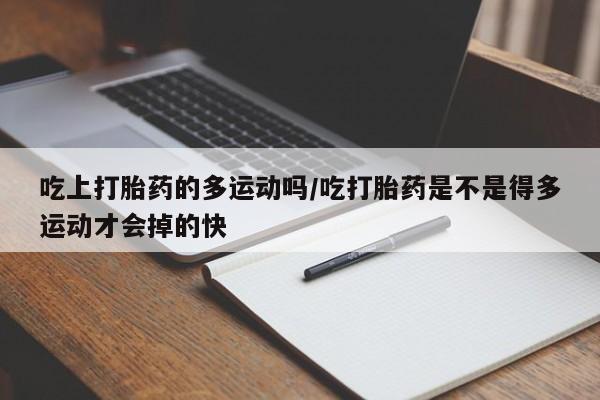 米非米索怎么买吃上打胎药的多运动吗/吃打胎药是不是得多运动才会掉的快