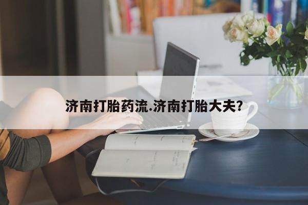 米非米索怎么买济南打胎药流.济南打胎大夫？