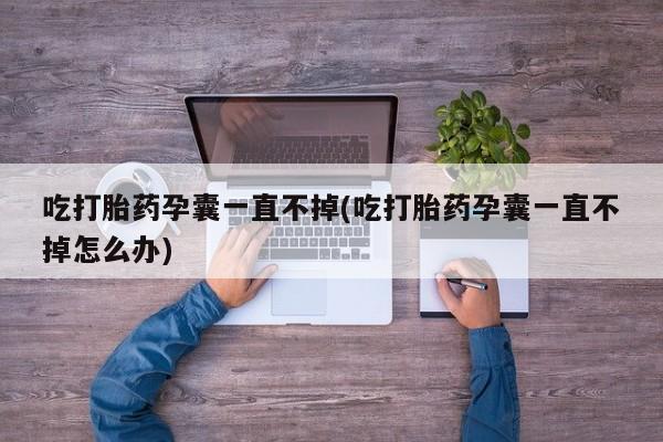 米非米索怎么买吃打胎药孕囊一直不掉(吃打胎药孕囊一直不掉怎么办)