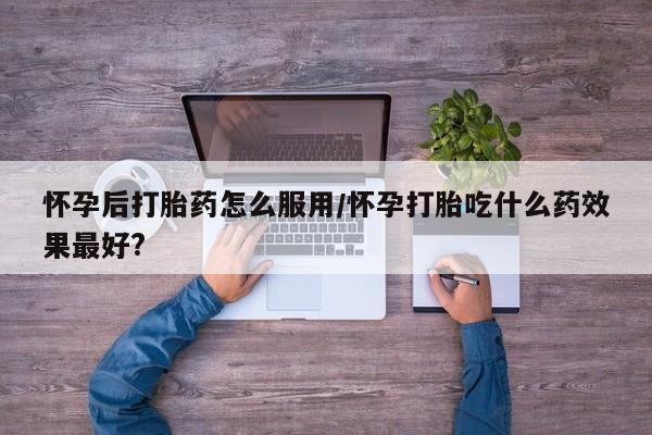 米非米索怎么买怀孕后打胎药怎么服用/怀孕打胎吃什么药效果最好?