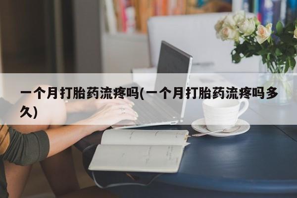 米非米索怎么买一个月打胎药流疼吗(一个月打胎药流疼吗多久)
