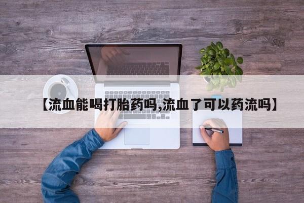 米非米索怎么买【流血能喝打胎药吗,流血了可以药流吗】