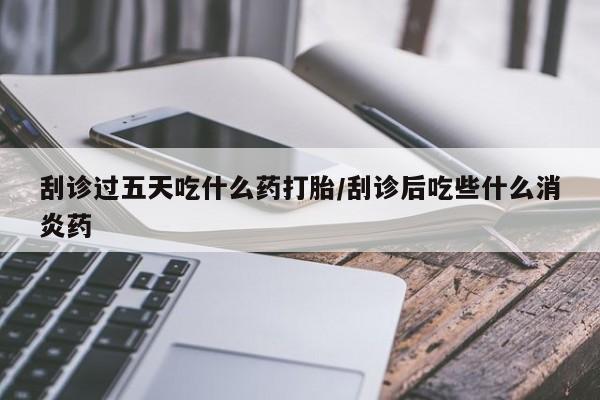 米非米索怎么买刮诊过五天吃什么药打胎/刮诊后吃些什么消炎药