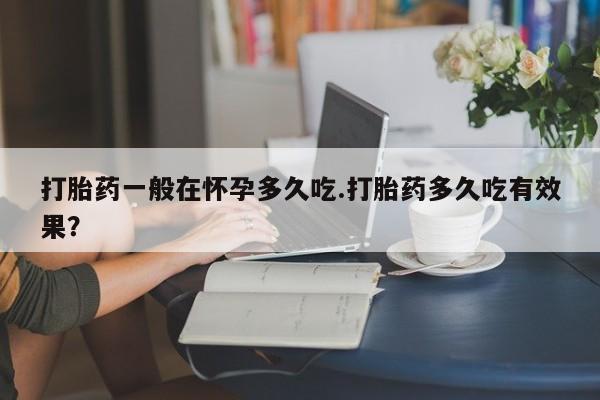 米非米索怎么买打胎药一般在怀孕多久吃.打胎药多久吃有效果？