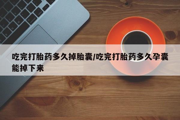 米非米索怎么买吃完打胎药多久掉胎囊/吃完打胎药多久孕囊能掉下来