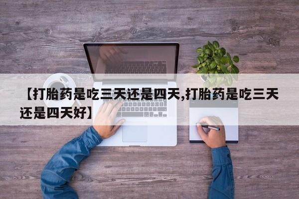 米非米索怎么买【打胎药是吃三天还是四天,打胎药是吃三天还是四天好】