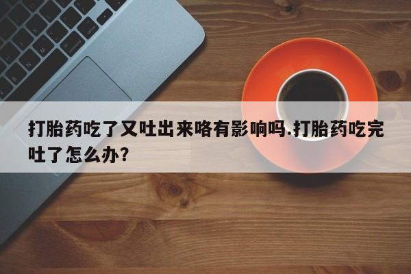 米非米索怎么买打胎药吃了又吐出来咯有影响吗.打胎药吃完吐了怎么办？