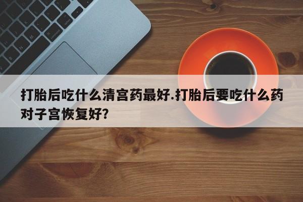米非米索怎么买打胎后吃什么清宫药最好.打胎后要吃什么药对子宫恢复好？