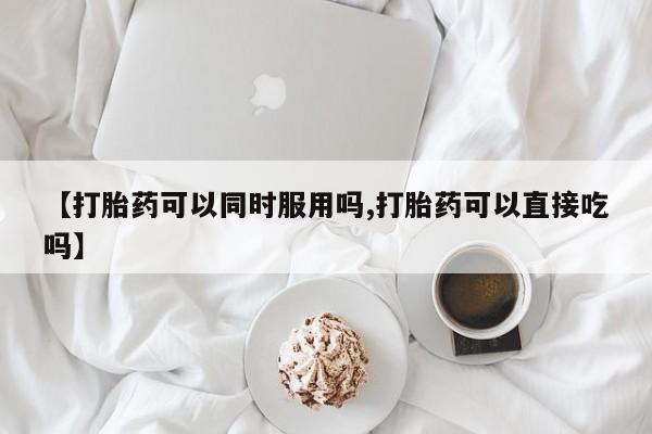 米非米索怎么买【打胎药可以同时服用吗,打胎药可以直接吃吗】