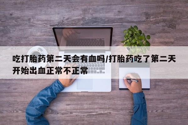 米非米索怎么买吃打胎药第二天会有血吗/打胎药吃了第二天开始出血正常不正常