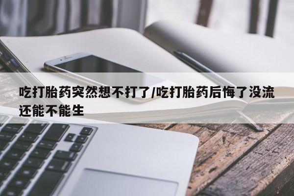 米非米索怎么买吃打胎药突然想不打了/吃打胎药后悔了没流还能不能生