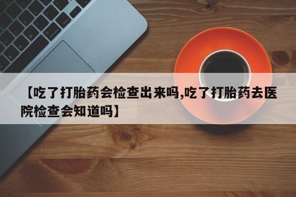 米非米索怎么买【吃了打胎药会检查出来吗,吃了打胎药去医院检查会知道吗】