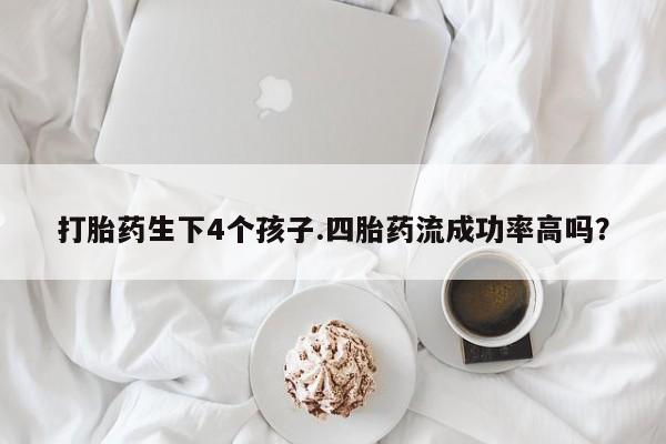 米非米索怎么买打胎药生下4个孩子.四胎药流成功率高吗？