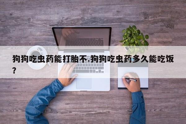 米非米索怎么买狗狗吃虫药能打胎不.狗狗吃虫药多久能吃饭？