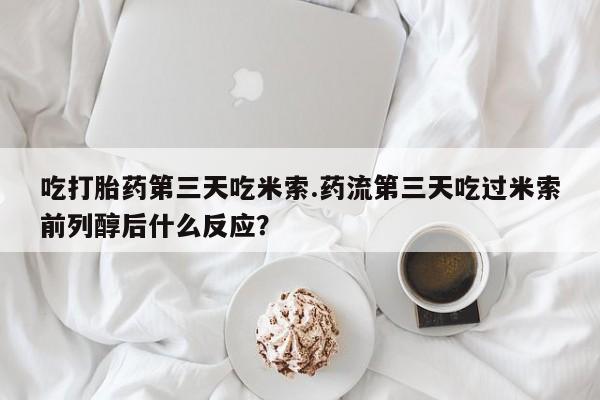 米非米索怎么买吃打胎药第三天吃米索.药流第三天吃过米索前列醇后什么反应？