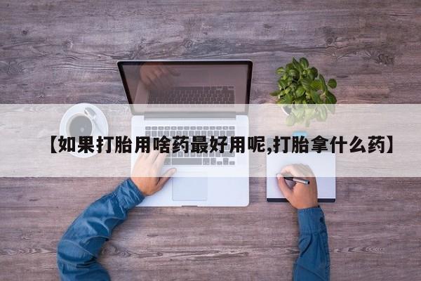 米非米索怎么买【如果打胎用啥药最好用呢,打胎拿什么药】