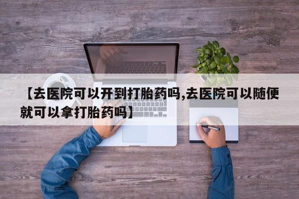 米非米索怎么买【去医院可以开到打胎药吗,去医院可以随便就可以拿打胎药吗】