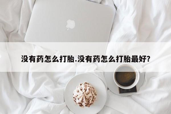 米非米索怎么买没有药怎么打胎.没有药怎么打胎最好？