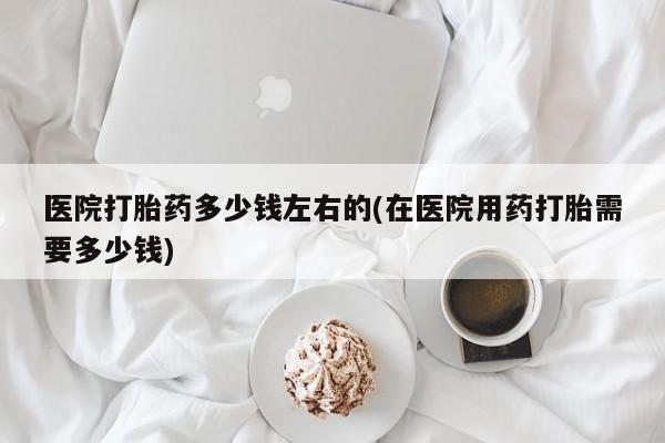 米非米索怎么买医院打胎药多少钱左右的(在医院用药打胎需要多少钱)