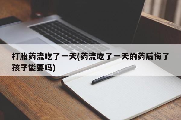米非米索怎么买打胎药流吃了一天(药流吃了一天的药后悔了孩子能要吗)