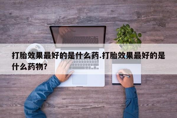米非米索怎么买打胎效果最好的是什么药.打胎效果最好的是什么药物？