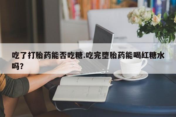 米非米索怎么买吃了打胎药能否吃糖.吃完堕胎药能喝红糖水吗？