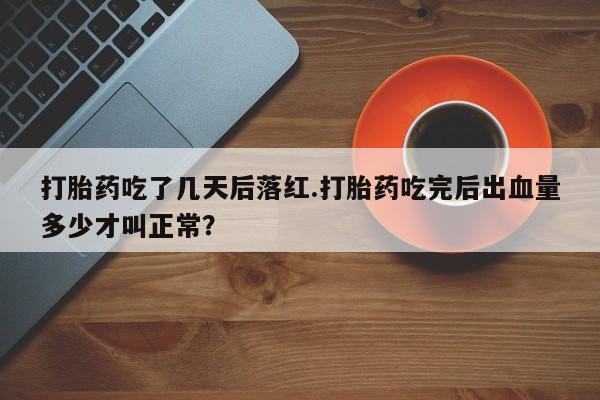 米非米索怎么买打胎药吃了几天后落红.打胎药吃完后出血量多少才叫正常？