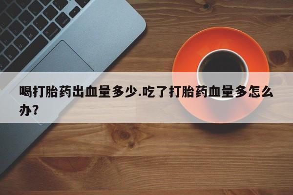 米非米索怎么买喝打胎药出血量多少.吃了打胎药血量多怎么办？