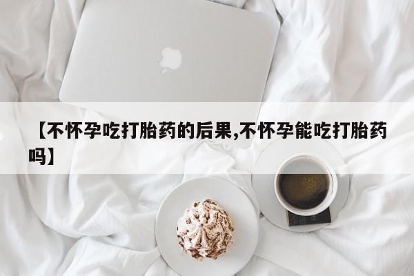 米非米索怎么买【不怀孕吃打胎药的后果,不怀孕能吃打胎药吗】