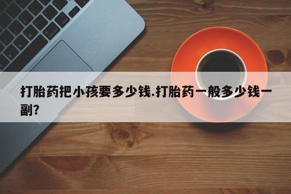 米非米索怎么买打胎药把小孩要多少钱.打胎药一般多少钱一副？