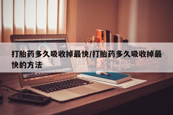 米非米索怎么买打胎药多久吸收掉最快/打胎药多久吸收掉最快的方法