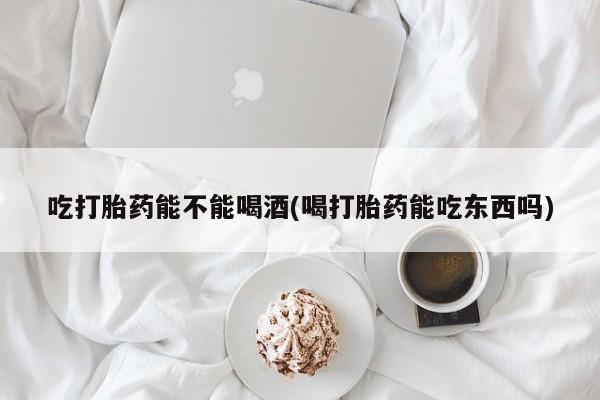 米非米索怎么买吃打胎药能不能喝酒(喝打胎药能吃东西吗)