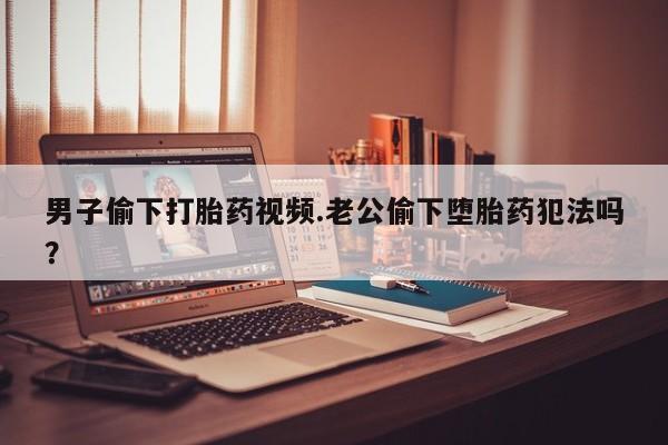 米非米索怎么买男子偷下打胎药视频.老公偷下堕胎药犯法吗？
