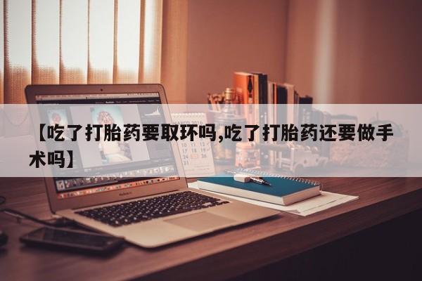 米非米索怎么买【吃了打胎药要取环吗,吃了打胎药还要做手术吗】