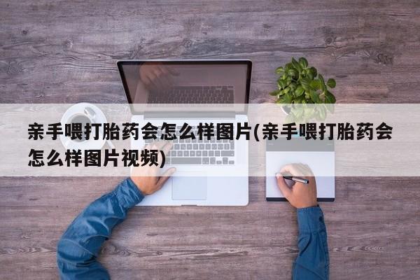 米非米索怎么买亲手喂打胎药会怎么样图片(亲手喂打胎药会怎么样图片视频)