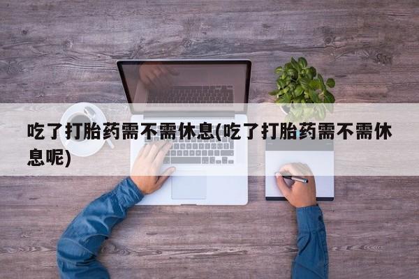 米非米索怎么买吃了打胎药需不需休息(吃了打胎药需不需休息呢)
