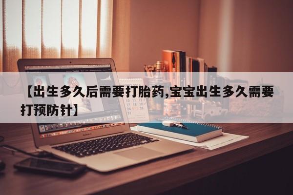 米非米索怎么买【出生多久后需要打胎药,宝宝出生多久需要打预防针】