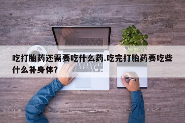 米非米索怎么买吃打胎药还需要吃什么药.吃完打胎药要吃些什么补身体？