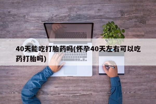 米非米索怎么买40天能吃打胎药吗(怀孕40天左右可以吃药打胎吗)