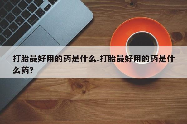 米非米索怎么买打胎最好用的药是什么.打胎最好用的药是什么药？
