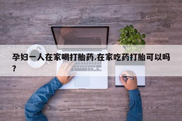 米非米索怎么买孕妇一人在家喝打胎药.在家吃药打胎可以吗？